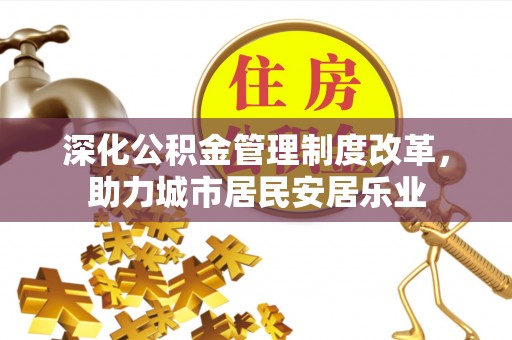 川汇深化公积金管理制度改革，助力城市居民安居乐业