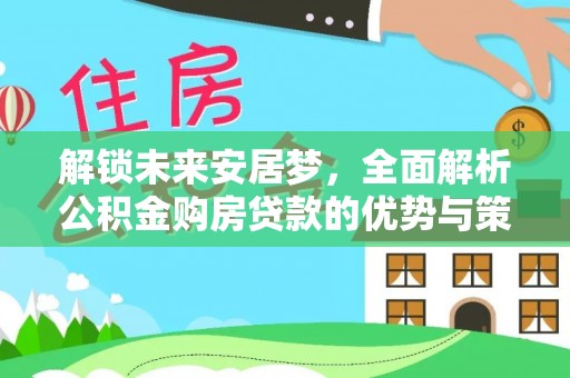 川汇解锁未来安居梦，全面解析公积金购房贷款的优势与策略