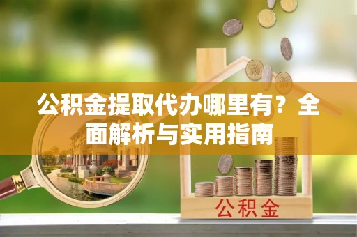 川汇公积金提取代办哪里有？全面解析与实用指南