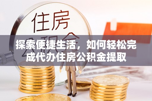 川汇探索便捷生活，如何轻松完成代办住房公积金提取