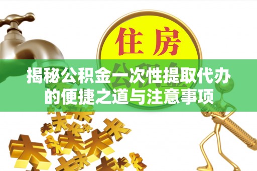 川汇揭秘公积金一次性提取代办的便捷之道与注意事项