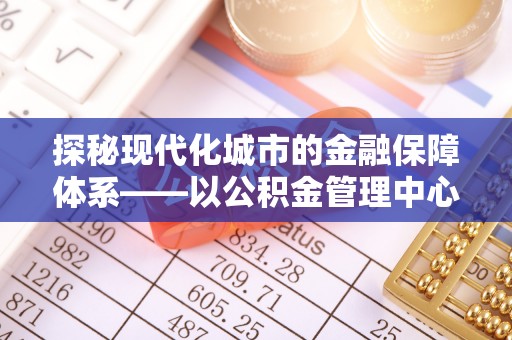 川汇探秘现代化城市的金融保障体系——以公积金管理中心为核心的民生服务