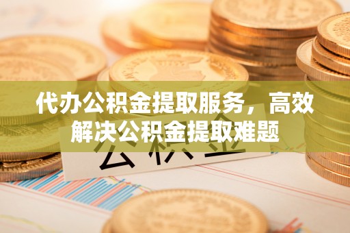 川汇代办公积金提取服务，高效解决公积金提取难题