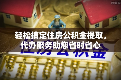 川汇轻松搞定住房公积金提取，代办服务助您省时省心
