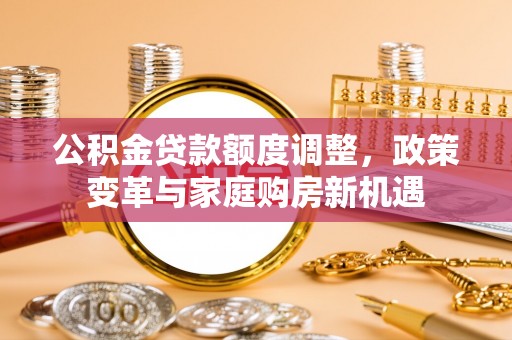川汇公积金贷款额度调整，政策变革与家庭购房新机遇