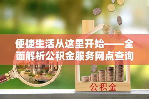 川汇便捷生活从这里开始——全面解析公积金服务网点查询与高效利用