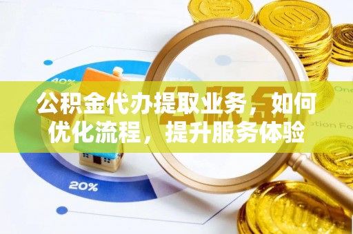 川汇公积金代办提取业务，如何优化流程，提升服务体验