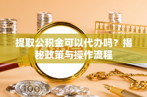 川汇提取公积金可以代办吗？揭秘政策与操作流程