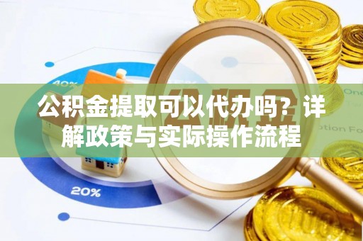 川汇公积金提取可以代办吗？详解政策与实际操作流程