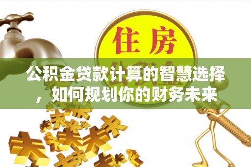 川汇公积金贷款计算的智慧选择，如何规划你的财务未来