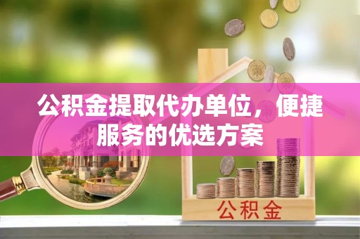 川汇公积金提取代办单位，便捷服务的优选方案