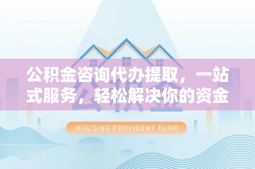 川汇公积金咨询代办提取，一站式服务，轻松解决你的资金难题