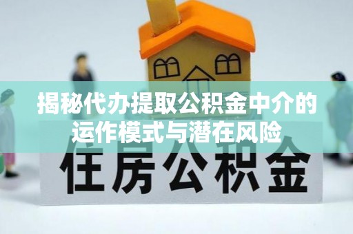 川汇揭秘代办提取公积金中介的运作模式与潜在风险