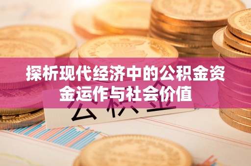 川汇探析现代经济中的公积金资金运作与社会价值