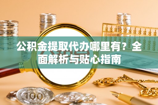 川汇公积金提取代办哪里有？全面解析与贴心指南