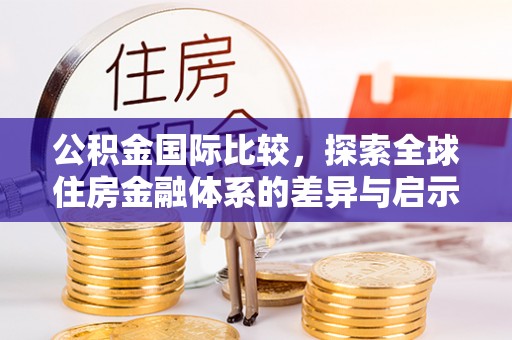 川汇公积金国际比较，探索全球住房金融体系的差异与启示