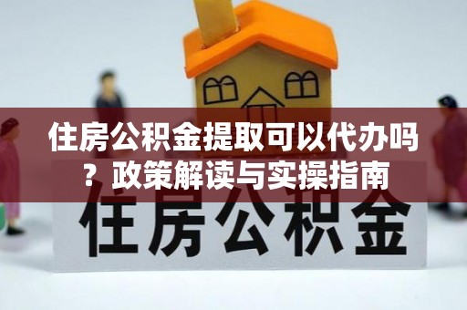 川汇住房公积金提取可以代办吗？政策解读与实操指南