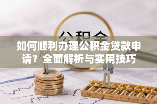 川汇如何顺利办理公积金贷款申请？全面解析与实用技巧