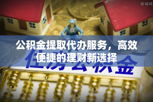 川汇公积金提取代办服务，高效便捷的理财新选择