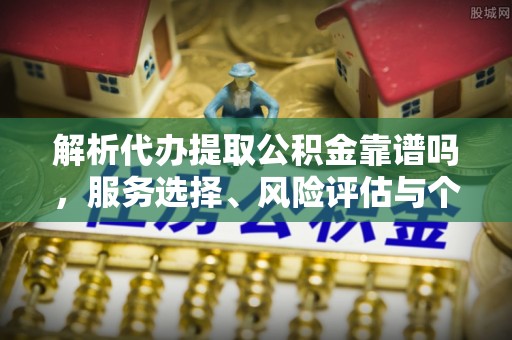 川汇解析代办提取公积金靠谱吗，服务选择、风险评估与个人权益保障