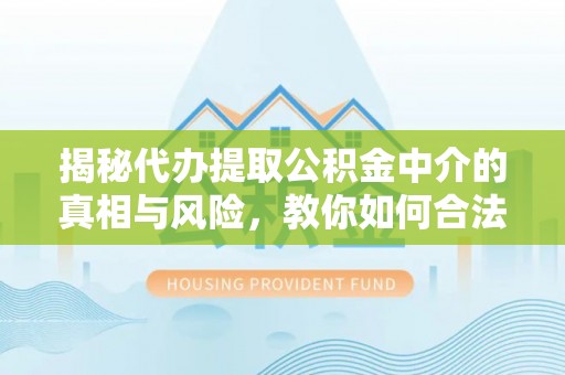 川汇揭秘代办提取公积金中介的真相与风险，教你如何合法合规操作