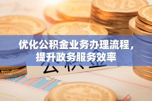 川汇优化公积金业务办理流程，提升政务服务效率