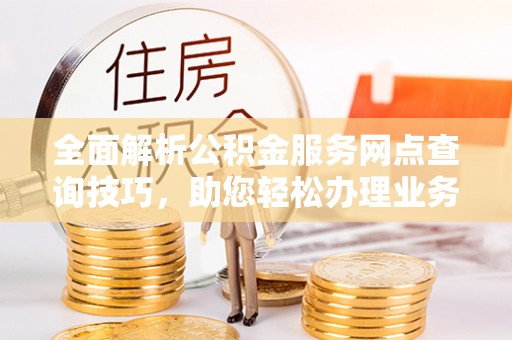 川汇全面解析公积金服务网点查询技巧，助您轻松办理业务