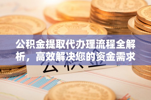 川汇公积金提取代办理流程全解析，高效解决您的资金需求