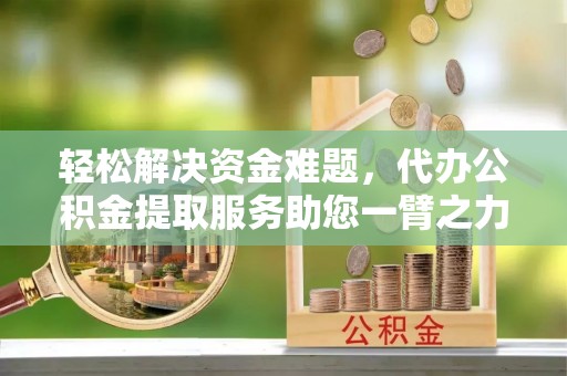 川汇轻松解决资金难题，代办公积金提取服务助您一臂之力