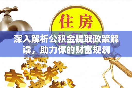 川汇深入解析公积金提取政策解读，助力你的财富规划