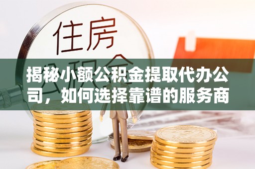 川汇揭秘小额公积金提取代办公司，如何选择靠谱的服务商？