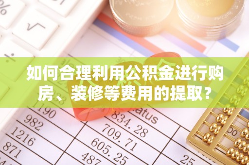 川汇如何合理利用公积金进行购房、装修等费用的提取？