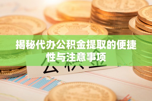 川汇揭秘代办公积金提取的便捷性与注意事项