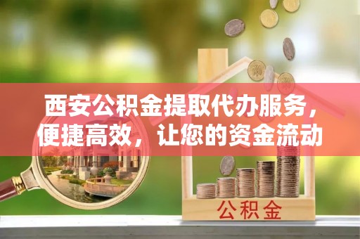 川汇西安公积金提取代办服务，便捷高效，让您的资金流动更灵活