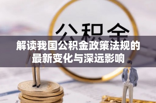 川汇解读我国公积金政策法规的最新变化与深远影响