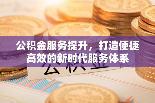 川汇公积金服务提升，打造便捷高效的新时代服务体系