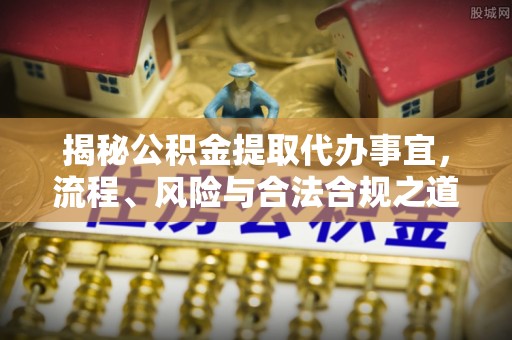 川汇揭秘公积金提取代办事宜，流程、风险与合法合规之道