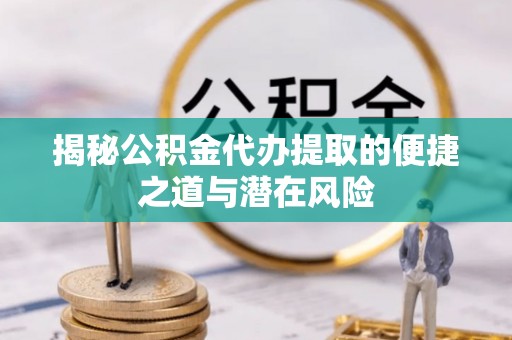 川汇揭秘公积金代办提取的便捷之道与潜在风险