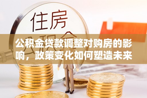川汇公积金贷款调整对购房的影响，政策变化如何塑造未来住房市场