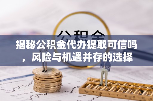 川汇揭秘公积金代办提取可信吗，风险与机遇并存的选择