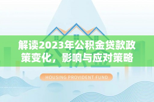 川汇解读2023年公积金贷款政策变化，影响与应对策略