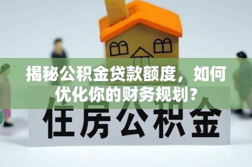 川汇揭秘公积金贷款额度，如何优化你的财务规划？