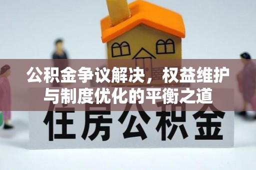 川汇公积金争议解决，权益维护与制度优化的平衡之道