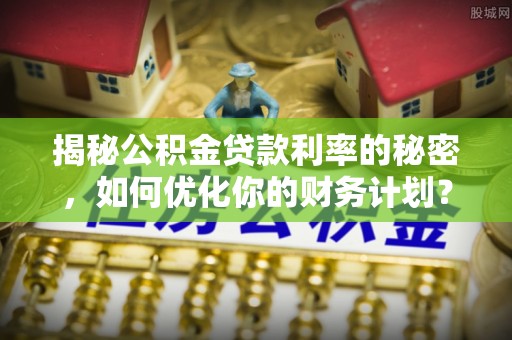 川汇揭秘公积金贷款利率的秘密，如何优化你的财务计划？