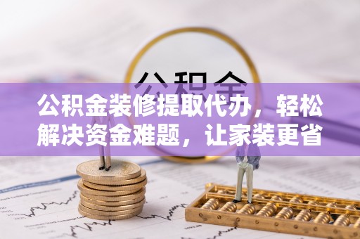 川汇公积金装修提取代办，轻松解决资金难题，让家装更省心
