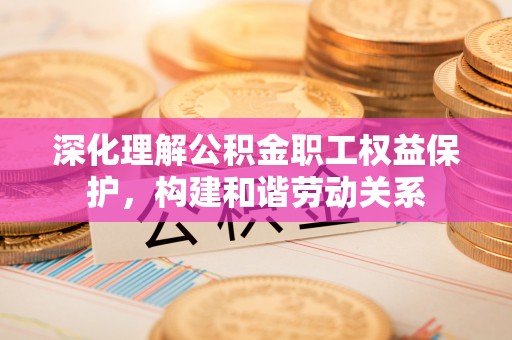 川汇深化理解公积金职工权益保护，构建和谐劳动关系