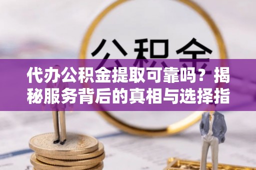 川汇代办公积金提取可靠吗？揭秘服务背后的真相与选择指南