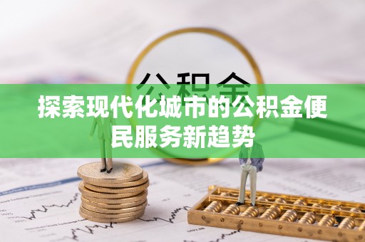 川汇探索现代化城市的公积金便民服务新趋势