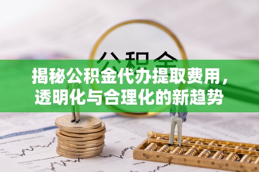 川汇揭秘公积金代办提取费用，透明化与合理化的新趋势