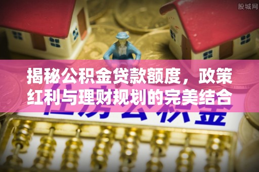 川汇揭秘公积金贷款额度，政策红利与理财规划的完美结合
